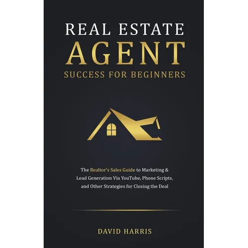 Real Estate Agent for Beginners: The Realtor's Sales Guide to Marketing & Lead Generation Via YouTube, Phone Scripts, and Other Strategies for Closing