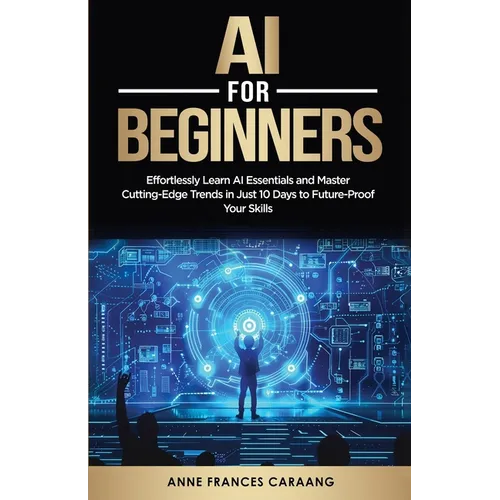 AI for Beginners: Effortlessly Learn AI Essentials and Master Cutting-Edge Trends in Just 10 Days to Future-Proof Your Skills