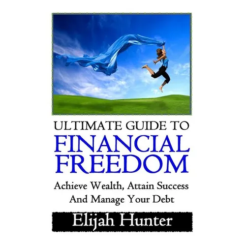 Financial Freedom: Ultimate Guide to Achieve Wealth, Attain Success and Manage Your Debt