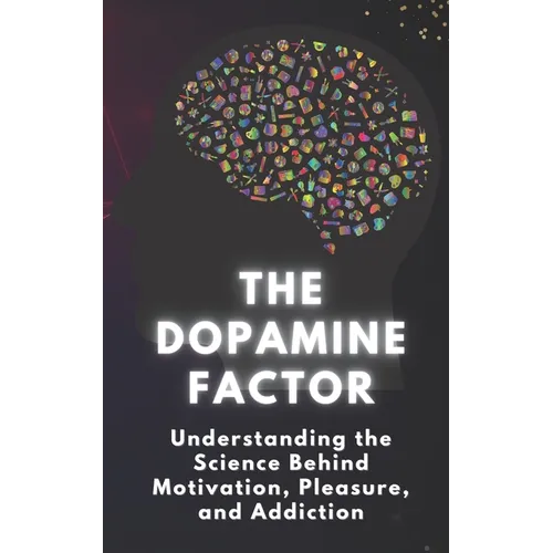 The Dopamine Factor: Understanding the Science Behind Motivation, Pleasure, and Addiction