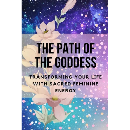 The Path of the Goddess: Transforming Your Life with Sacred Feminine Energy