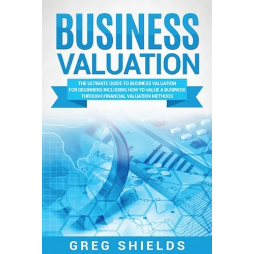 Business Valuation: The Ultimate Guide to Business Valuation for Beginners, Including How to Value a Business Through Financial Valuation Methods
