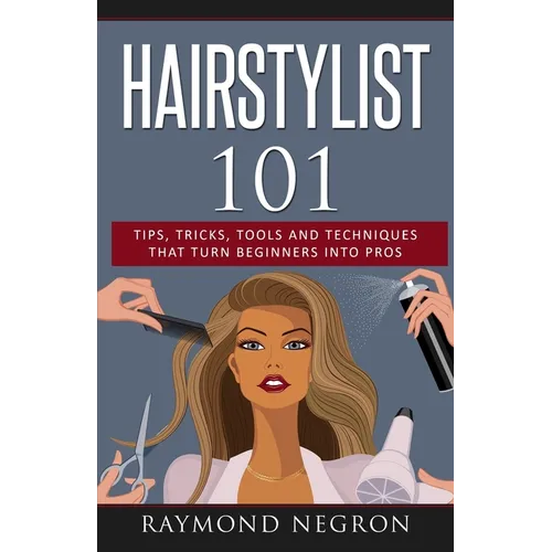 Hairstylist 101: Tips, Tricks, Tools and Techniques That Turn Beginners Into Pros