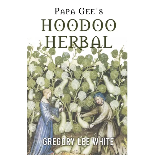 Papa Gee's Hoodoo Herbal: The Magic of Herbs, Roots, and Minerals in the Hoodoo Tradition