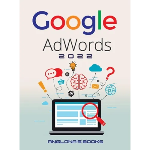 Google Adwords 2022: A Beginner's Guide to BOOST YOUR BUSINESS Use Google Analytics, SEO Optimization, YouTube and Ads.
