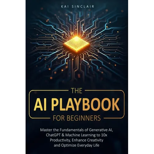 The AI Playbook for Beginners: Master the Fundamentals of Generative AI, ChatGPT & Machine Learning to 10x Productivity, Enhance Creativity and Optimi