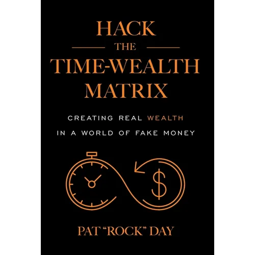 Hack the Time Wealth Matrix: Creating Real Wealth in a World of Fake Money