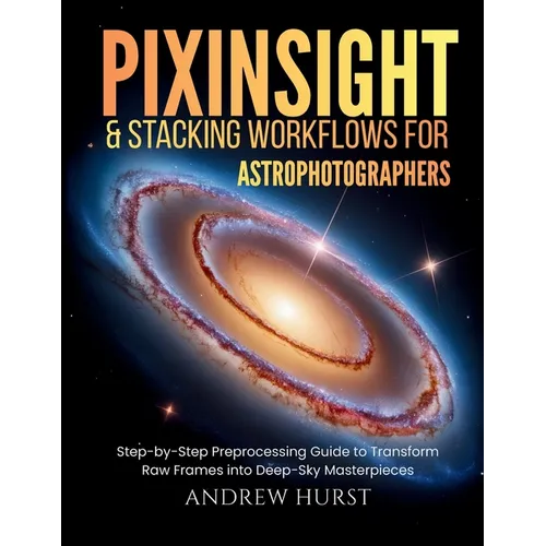 Pixinsight and Stacking Workflows For Astrophotographers: Step-by-Step Preprocessing Guide to Transform Raw Frames into Deep-Sky Masterpieces