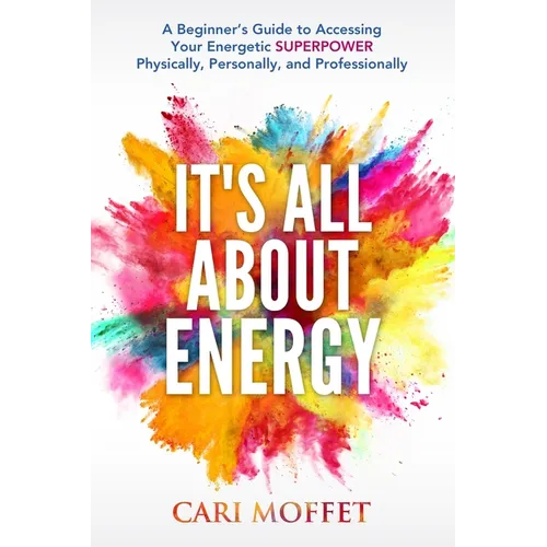 It's All About Energy: A Beginner's Guide to Accessing Your Energetic SUPERPOWER Physically, Personally, and Professionally