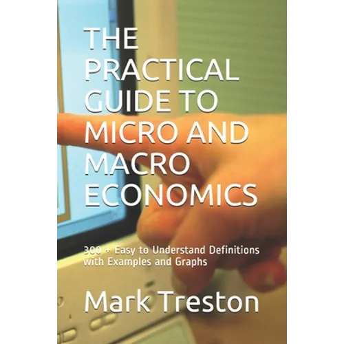 The Practical Guide to Micro and Macro Economics: 300 + Easy to Understand Definitions with Examples and Graphs