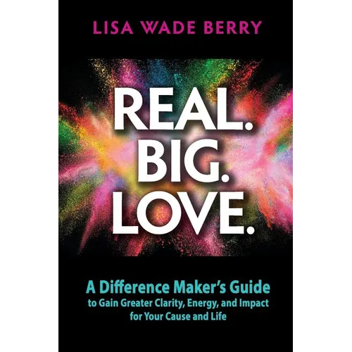 Real. Big. Love.: The Difference Maker's Guide to Gain Greater Clarity, Energy and Impact for Your Cause and Life