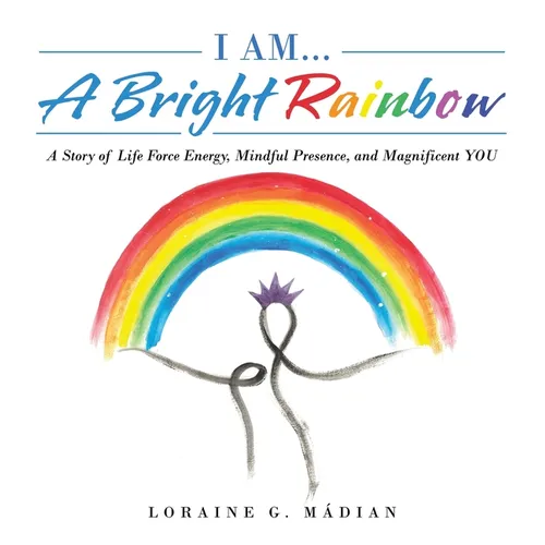 I Am... a Bright Rainbow: A Story of Life Force Energy, Mindful Presence, and Magnificent You