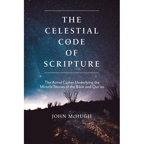 The Celestial Code of Scripture: The Astral Cipher Underlying the Miracle Stories of the Bible and Qur'an