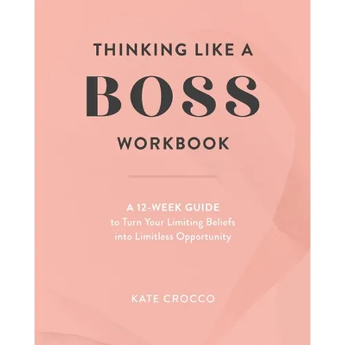 Thinking Like a Boss Workbook: A 12-Week Guide to Turn Your Limiting Beliefs into Limitless Opportunity