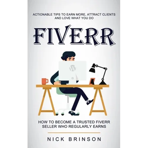 Fiverr: Actionable Tips to Earn More, Attract Clients and Love What You Do (How to Become a Trusted Fiverr Seller Who Regularly Earns)