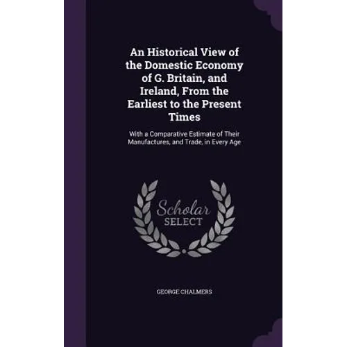 An Historical View of the Domestic Economy of G. Britain, and Ireland, From the Earliest to the Present Times: With a Comparative Estimate of Their Ma