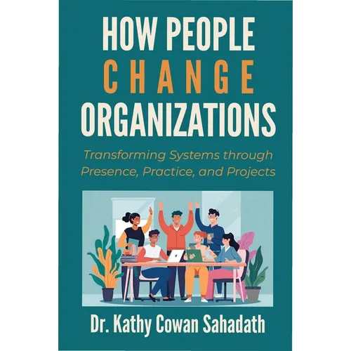 How People Change Organizations: Transforming Systems through Presence, Practice, and Projects