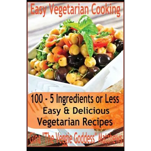 Easy Vegetarian Cooking: 100 - 5 Ingredients or Less, Easy & Delicious Vegetarian Recipes: Vegetables and Vegetarian - Quick and Easy