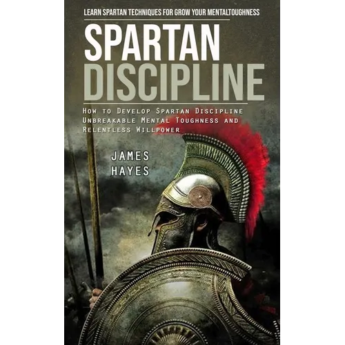 Spartan Discipline: Learn Spartan Techniques for Grow Your Mental Toughness (How to Develop Spartan Discipline Unbreakable Mental Toughness and Relent