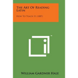 The Art of Reading Latin: How to Teach It (1887)
