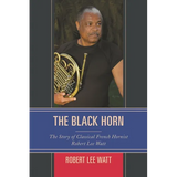 The Black Horn: The Story of Classical French Hornist Robert Lee Watt