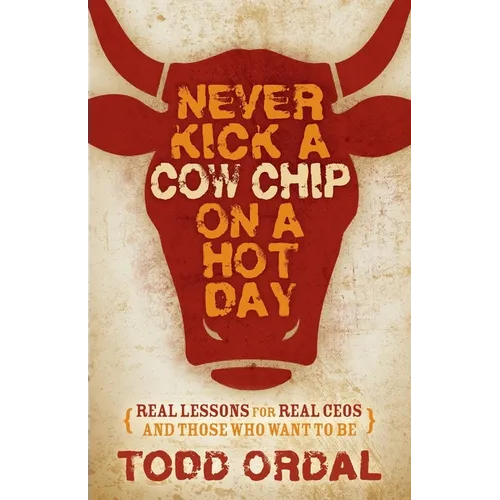Never Kick a Cow Chip on a Hot Day: Real Lessons for Real Ceos and Those Who Want to Be