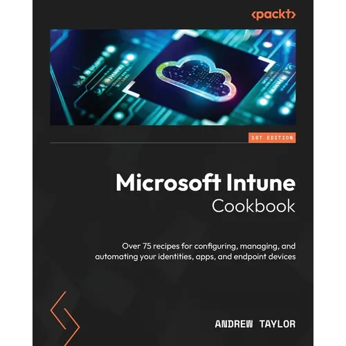 Microsoft Intune Cookbook: Over 75 recipes for configuring, managing, and automating your identities, apps, and endpoint devices