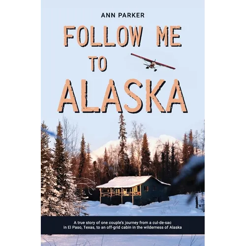Follow Me to Alaska: A true story of one couple's adventure adjusting from life in a cul-de-sac in El Paso, Texas, to a cabin off-grid in the wilderne