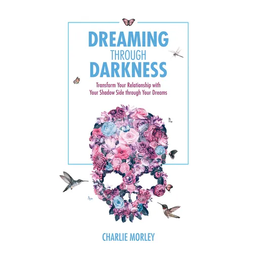 Dreaming Through Darkness: Shine Light into the Shadow to Live the Life of Your Dreams