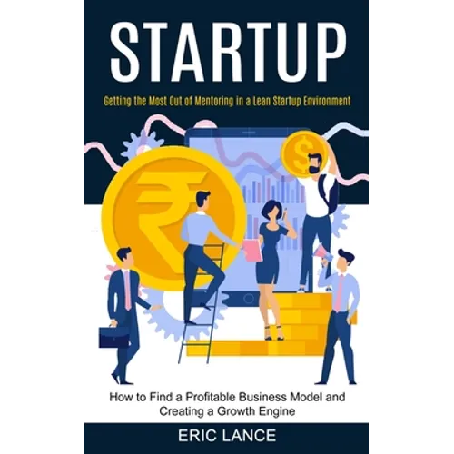 Startup: How to Find a Profitable Business Model and Creating a Growth Engine (Getting the Most Out of Mentoring in a Lean Startup Environment)