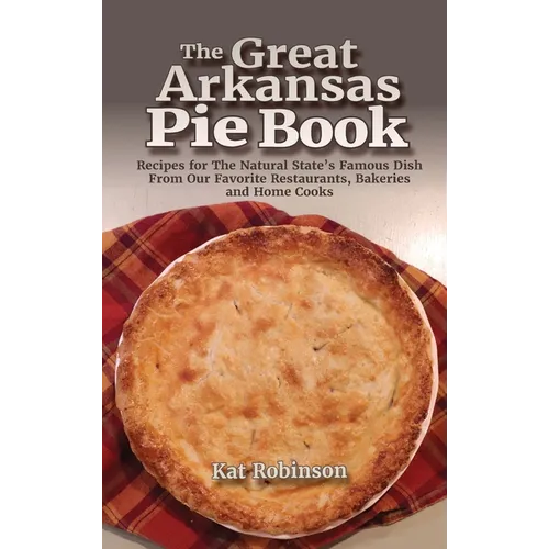 The Great Arkansas Pie Book: Recipes for The Natural State's Famous Dish From Our Favorite Restaurants, Bakeries and Home Cooks