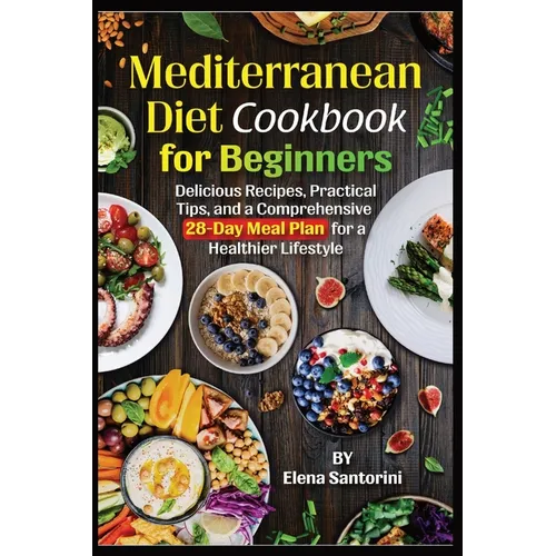 Mediterranean Diet Cookbook for Beginners: Delicious Recipes, Practical Tips, and a Comprehensive 28-Day Meal Plan for a Healthier Lifestyle