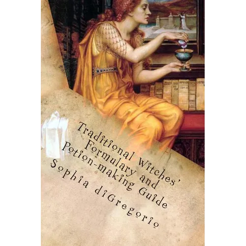 Traditional Witches' Formulary and Potion-making Guide: Recipes for Magical Oils, Powders and Other Potions