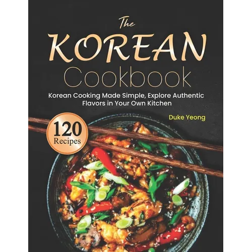 The Korean Cookbook: Korean Cooking Made Simple, Explore Authentic Flavors in Your Own Kitchen