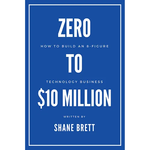 Zero to $10 Million: How To Build an 8-Figure Technology Business