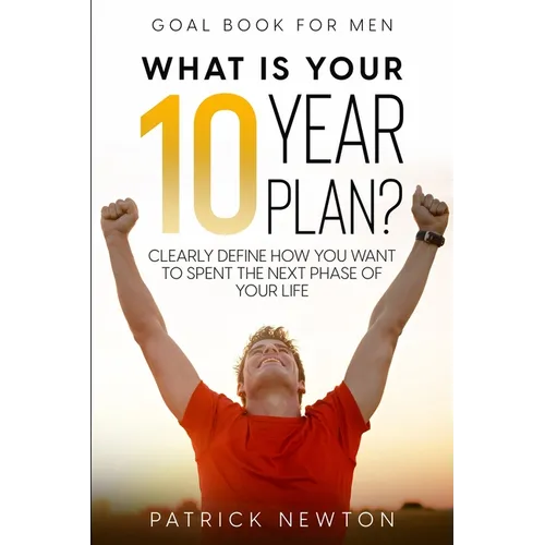 Goal Book For Men: What Is Your 10 Year Plan? Clearly Define How You Want To Spent The Next Phase of Your Life