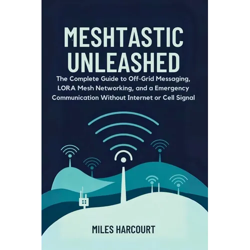 Meshtastic Unleashed: The Complete Guide to Off-Grid Messaging, LORA Mesh Networking and a Emergency Communication Without Internet or Cell Signal