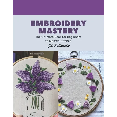 Embroidery Mastery: The Ultimate Book for Beginners to Master Stitches
