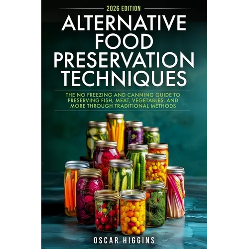 Alternative Food Preservation Techniques: The No Freezing and Canning Guide to Preserving Fish, Meat, Vegetables, and More through Traditional Methods