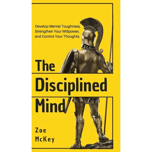 The Disciplined Mind: Develop Mental Toughness, Strengthen Your Willpower, and Control Your Thoughts.