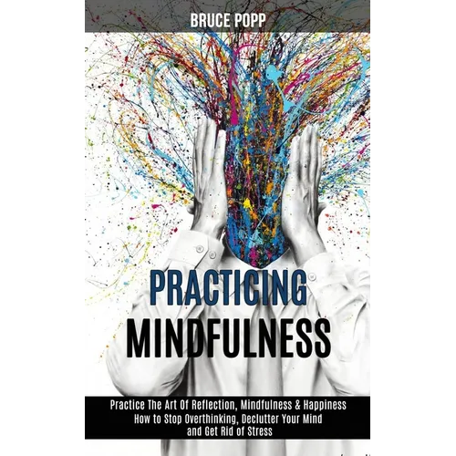 Practicing Mindfulness: How to Stop Overthinking, Declutter Your Mind and Get Rid of Stress (Practice the Art of Reflection, Mindfulness & Happiness)