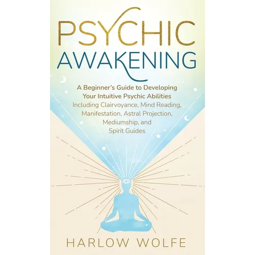 Psychic Awakening: A Beginner's Guide to Developing Your Intuitive Psychic Abilities, Including Clairvoyance, Mind Reading, Manifestation, Astral Proj