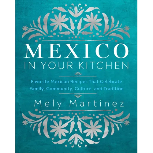 Mexico in Your Kitchen: Favorite Mexican Recipes That Celebrate Family, Community, Culture, and Tradition