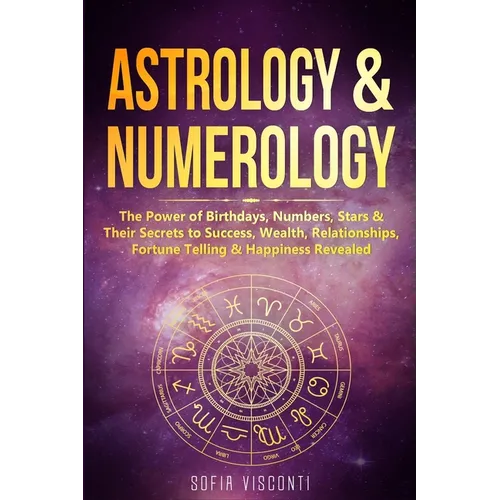 Astrology & Numerology: The Power Of Birthdays, Numbers, Stars & Their Secrets to Success, Wealth, Relationships, Fortune Telling & Happiness Revealed
