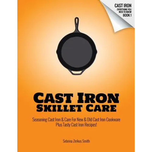 Cast Iron Skillet Care: Seasoning Cast Iron and Care for New and Old Cast Iron Cookware Plus Tasty Cast Iron Skillet Recipes