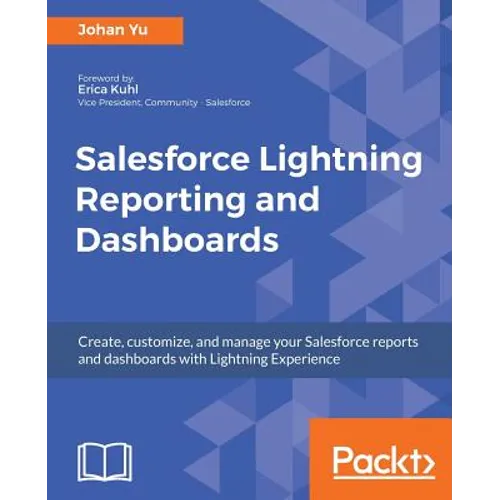 Salesforce Lightning Reporting and Dashboards: Create, customize, and manage your Salesforce reports and dashboards in depth with Lightning Experience