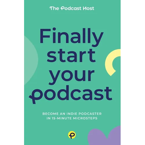 Finally Start Your Podcast: Become an indie podcaster in 15-minute microsteps
