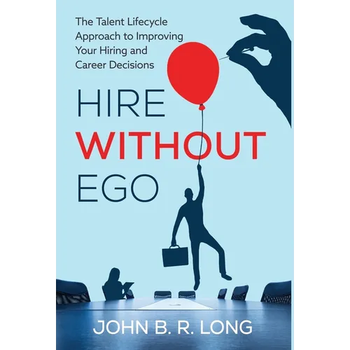 Hire Without Ego: The Talent Lifecycle Approach to Improving Your Hiring and Career Decisions