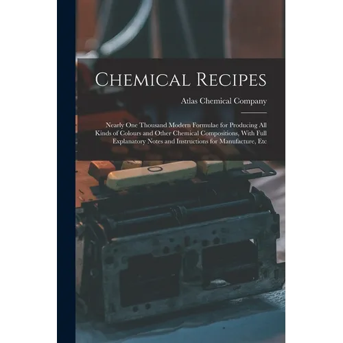 Chemical Recipes: Nearly one Thousand Modern Formulae for Producing all Kinds of Colours and Other Chemical Compositions, With Full Expl