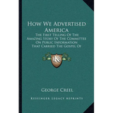How We Advertised America: The First Telling Of The Amazing Story Of The Committee On Public Information That Carried The Gospel Of Americanism T